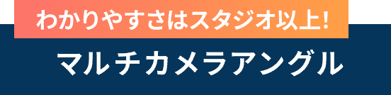 わかりやすさはスタジオ以上！ マルチカメラアングル